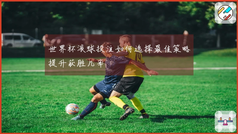 世界杯滚球投注如何选择最佳策略提升获胜几率