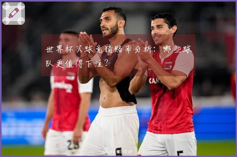 世界杯买球竞猜赔率分析：哪些球队更值得下注？
