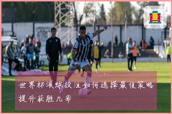 世界杯滚球投注如何选择最佳策略提升获胜几率