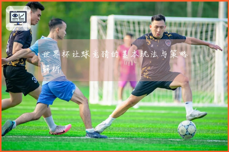 世界杯让球竞猜的基本玩法与策略解析
