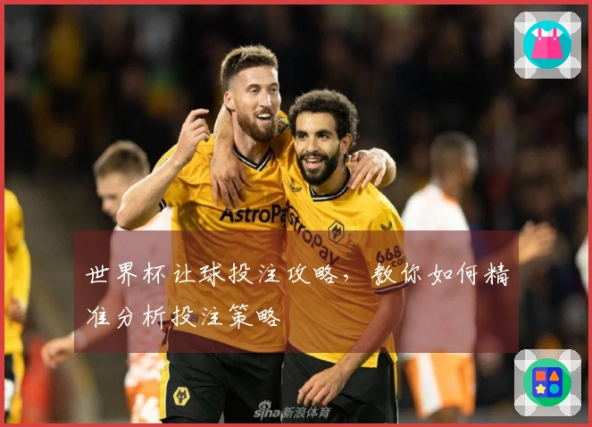 世界杯让球投注攻略，教你如何精准分析投注策略