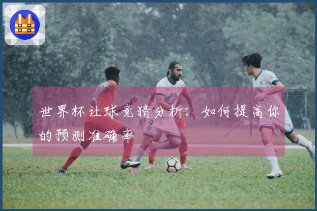 世界杯让球竞猜分析：如何提高你的预测准确率