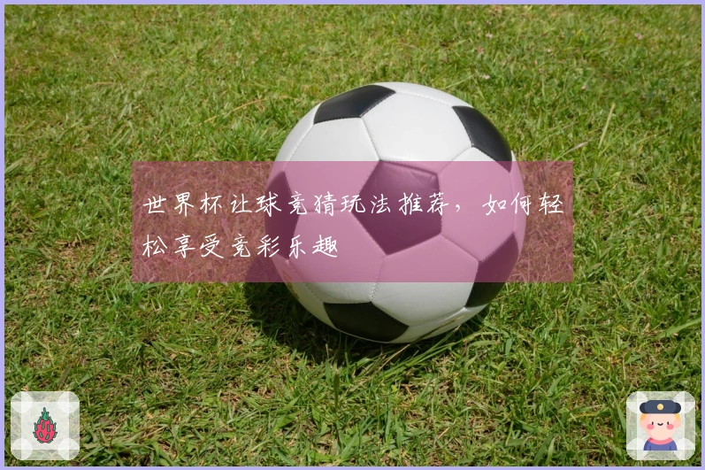 世界杯让球竞猜玩法推荐，如何轻松享受竞彩乐趣