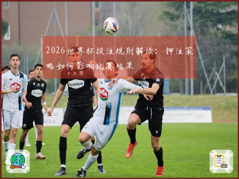 2026世界杯投注规则解读：押注策略如何影响比赛结果