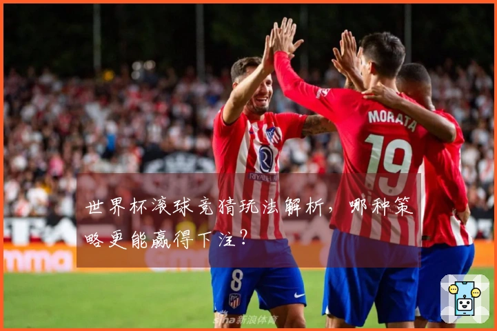 世界杯滚球竞猜玩法解析，哪种策略更能赢得下注？