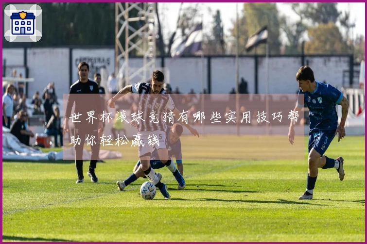 世界杯滚球竞猜有哪些实用技巧帮助你轻松赢钱