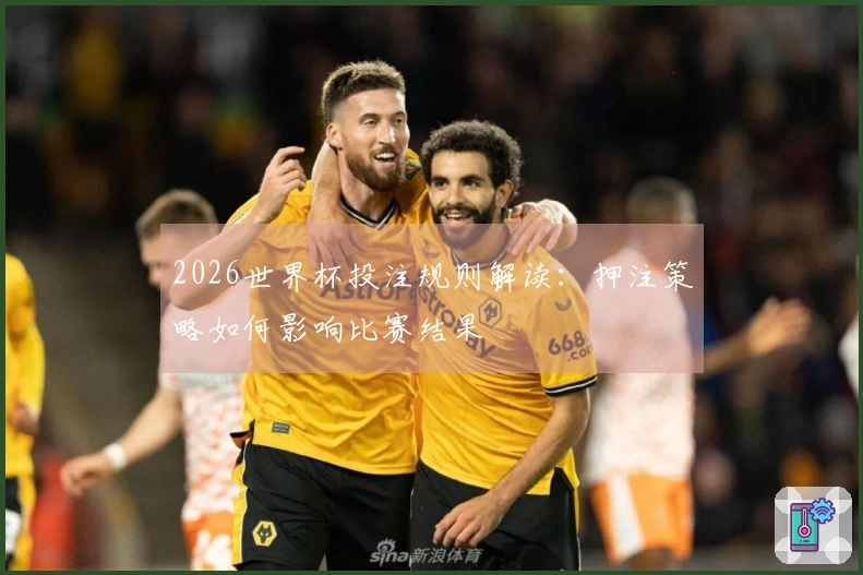 2026世界杯投注规则解读：押注策略如何影响比赛结果