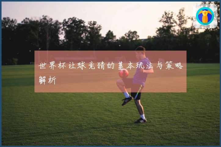 世界杯让球竞猜的基本玩法与策略解析