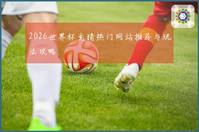 2026世界杯竞猜热门网站推荐与玩法攻略