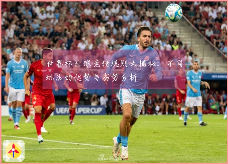 世界杯让球竞猜规则大揭秘：不同玩法的优势与劣势分析