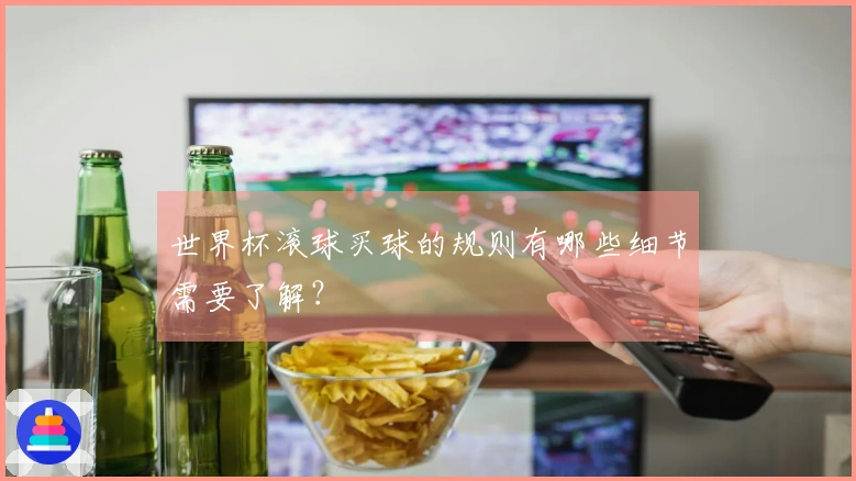 世界杯滚球买球的规则有哪些细节需要了解？