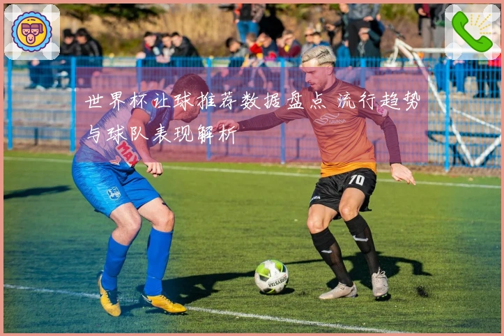 世界杯让球推荐数据盘点 流行趋势与球队表现解析