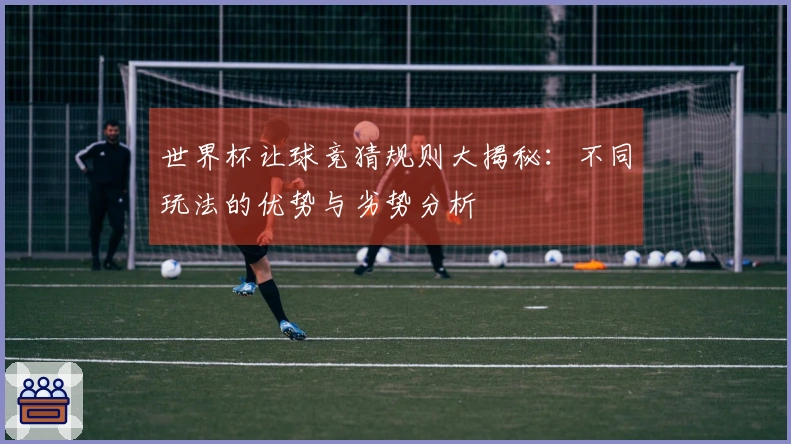 世界杯让球竞猜规则大揭秘：不同玩法的优势与劣势分析