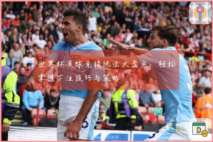 世界杯滚球竞猜玩法大盘点，轻松掌握下注技巧与策略