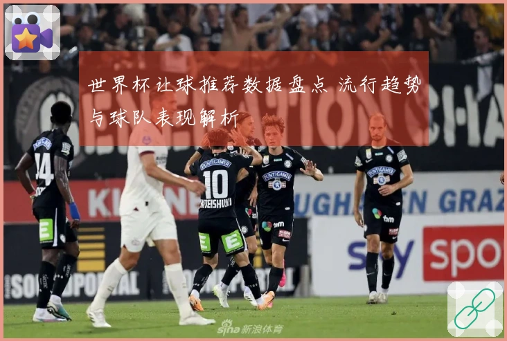 世界杯让球推荐数据盘点 流行趋势与球队表现解析