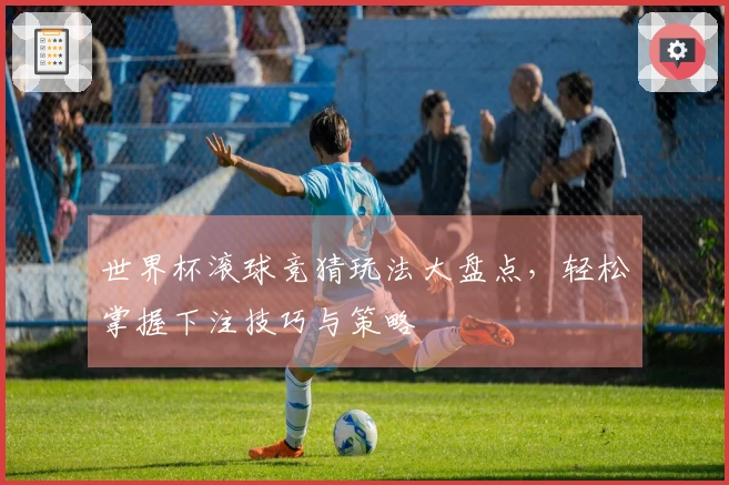 世界杯滚球竞猜玩法大盘点，轻松掌握下注技巧与策略