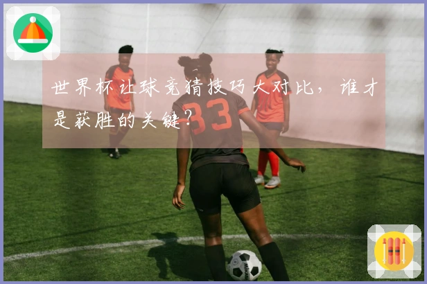 世界杯让球竞猜技巧大对比，谁才是获胜的关键？